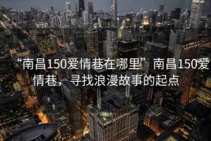 “南昌150愛(ài)情巷在哪里”南昌150愛(ài)情巷，尋找浪漫故事的起點(diǎn)