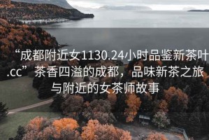“成都附近女1130.24小時(shí)品鑒新茶葉.cc”茶香四溢的成都，品味新茶之旅與附近的女茶師故事