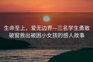 生命至上，愛(ài)無(wú)邊界—三名學(xué)生勇敢破窗救出被困小女孩的感人故事