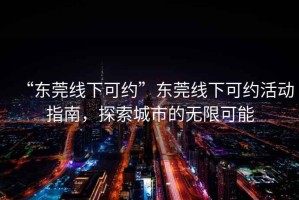 “東莞線(xiàn)下可約”東莞線(xiàn)下可約活動(dòng)指南，探索城市的無(wú)限可能