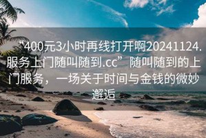 “400元3小時(shí)再線(xiàn)打開(kāi)啊20241124.服務(wù)上門(mén)隨叫隨到.cc”隨叫隨到的上門(mén)服務(wù)，一場(chǎng)關(guān)于時(shí)間與金錢(qián)的微妙邂逅