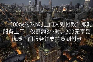 “200塊約3小時(shí)上門(mén)人到付款”即時(shí)服務(wù)上門(mén)，僅需約3小時(shí)，200元享受優(yōu)質(zhì)上門(mén)服務(wù)并支持貨到付款
