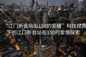 “江門(mén)新會(huì )站街150的愛(ài)情”科技視角下的江門(mén)新會(huì )站街150的愛(ài)情探索