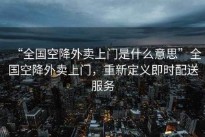 “全國空降外賣(mài)上門(mén)是什么意思”全國空降外賣(mài)上門(mén)，重新定義即時(shí)配送服務(wù)