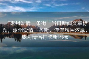 “惠州愛(ài)情一條街”當日新聞文章標題，惠州愛(ài)情一條街，浪漫氛圍濃厚，成為情侶打卡新地標