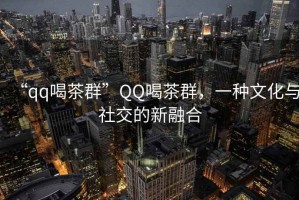 “qq喝茶群”QQ喝茶群，一種文化與社交的新融合