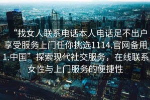 “找女人聯(lián)系電話(huà)本人電話(huà)足不出戶(hù)享受服務(wù)上門(mén)任你挑選1114.官網(wǎng)備用1.中國”探索現代社交服務(wù)，在線(xiàn)聯(lián)系女性與上門(mén)服務(wù)的便捷性
