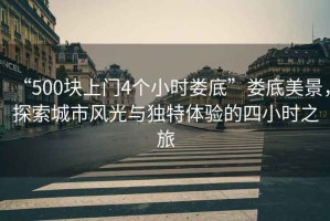 “500塊上門(mén)4個(gè)小時(shí)婁底”婁底美景，探索城市風(fēng)光與獨特體驗的四小時(shí)之旅