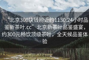“北京300塊錢(qián)附近約1130.24小時(shí)品鑒新茶葉.cc”北京新茶葉品鑒盛宴，約300元暢飲頂級茶葉，全天候品鑒體驗