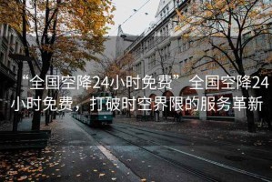 “全國空降24小時(shí)免費”全國空降24小時(shí)免費，打破時(shí)空界限的服務(wù)革新