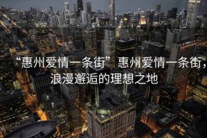 “惠州愛(ài)情一條街”惠州愛(ài)情一條街，浪漫邂逅的理想之地