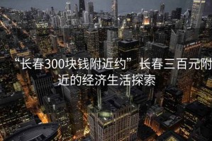 “長(cháng)春300塊錢(qián)附近約”長(cháng)春三百元附近的經(jīng)濟生活探索