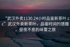 “武漢外賣(mài)1130.24小時(shí)品鑒新茶葉.cc”武漢外賣(mài)新茶葉，品鑒時(shí)間的饋贈，晝夜不息的味蕾之旅