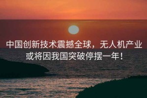 中國創(chuàng  )新技術(shù)震撼全球，無(wú)人機產(chǎn)業(yè)或將因我國突破停擺一年！