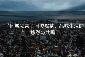“同城喝茶”同城喝茶，品味生活的悠然與共鳴