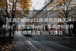 “北京空降app1130.喜歡的妹子24小時(shí).cc”北京空降app，探索虛擬世界中的情感連接與社交體驗