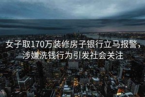 女子取170萬(wàn)裝修房子銀行立馬報警，涉嫌洗錢(qián)行為引發(fā)社會(huì )關(guān)注