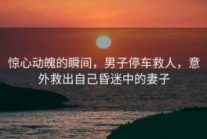 驚心動(dòng)魄的瞬間，男子停車(chē)救人，意外救出自己昏迷中的妻子