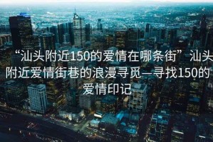 “汕頭附近150的愛(ài)情在哪條街”汕頭附近愛(ài)情街巷的浪漫尋覓—尋找150的愛(ài)情印記