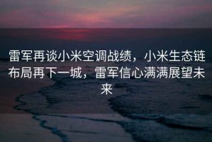 雷軍再談小米空調戰績(jì)，小米生態(tài)鏈布局再下一城，雷軍信心滿(mǎn)滿(mǎn)展望未來(lái)