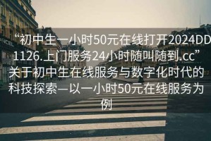 “初中生一小時(shí)50元在線(xiàn)打開(kāi)2024DD1126.上門(mén)服務(wù)24小時(shí)隨叫隨到.cc”關(guān)于初中生在線(xiàn)服務(wù)與數字化時(shí)代的科技探索—以一小時(shí)50元在線(xiàn)服務(wù)為例