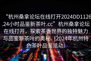 “杭州桑拿論壇在線(xiàn)打開(kāi)2024DD1126.24小時(shí)品鑒新茶葉.cc”杭州桑拿論壇在線(xiàn)打開(kāi)，探索茶香世界的獨特魅力與品鑒新茶葉的奧秘（2024年杭州特色茶葉品鑒活動(dòng)）