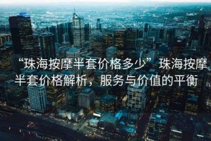 “珠海按摩半套價(jià)格多少”珠海按摩半套價(jià)格解析，服務(wù)與價(jià)值的平衡