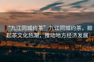 “九江同城約茶”九江同城約茶，掀起茶文化熱潮，推動(dòng)地方經(jīng)濟發(fā)展