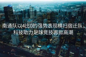 南通隊以4比0的強勢表現橫掃宿遷隊，科技助力足球競技再掀高潮