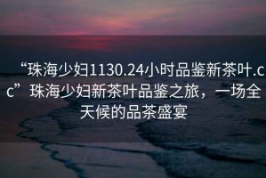 “珠海少婦1130.24小時(shí)品鑒新茶葉.cc”珠海少婦新茶葉品鑒之旅，一場(chǎng)全天候的品茶盛宴
