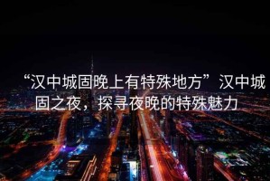 “漢中城固晚上有特殊地方”漢中城固之夜，探尋夜晚的特殊魅力