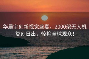 華晨宇創(chuàng  )新視覺(jué)盛宴，2000架無(wú)人機復刻日出，驚艷全球觀(guān)眾！