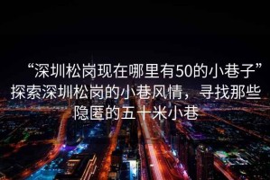 “深圳松崗現在哪里有50的小巷子”探索深圳松崗的小巷風(fēng)情，尋找那些隱匿的五十米小巷