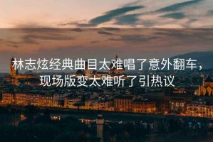 林志炫經(jīng)典曲目太難唱了意外翻車(chē)，現場(chǎng)版變太難聽(tīng)了引熱議