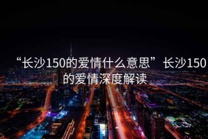 “長(cháng)沙150的愛(ài)情什么意思”長(cháng)沙150的愛(ài)情深度解讀
