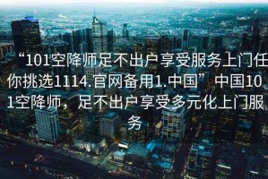 “101空降師足不出戶(hù)享受服務(wù)上門(mén)任你挑選1114.官網(wǎng)備用1.中國”中國101空降師，足不出戶(hù)享受多元化上門(mén)服務(wù)