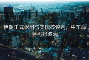伊朗正式退出與美國核談判，中東局勢再掀波瀾