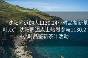 “沈陽(yáng)附近的人1130.24小時(shí)品鑒新茶葉.cc”沈陽(yáng)周邊人士熱烈參與1130.24小時(shí)品鑒新茶葉活動(dòng)