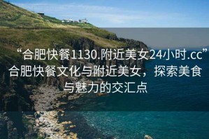 “合肥快餐1130.附近美女24小時(shí).cc”合肥快餐文化與附近美女，探索美食與魅力的交匯點(diǎn)