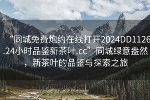 “同城免費炮約在線(xiàn)打開(kāi)2024DD1126.24小時(shí)品鑒新茶葉.cc”同城綠意盎然，新茶葉的品鑒與探索之旅