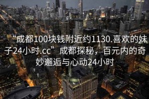 “成都100塊錢(qián)附近約1130.喜歡的妹子24小時(shí).cc”成都探秘，百元內的奇妙邂逅與心動(dòng)24小時(shí)