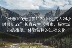 “長(cháng)春100元過(guò)夜1130.附近的人24小時(shí)最新.cc”長(cháng)春夜生活探索，探索城市的夜晚，體驗獨特的過(guò)夜文化