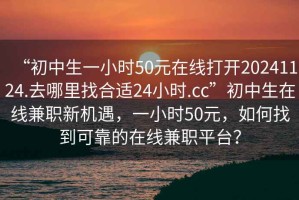 “初中生一小時(shí)50元在線(xiàn)打開(kāi)20241124.去哪里找合適24小時(shí).cc”初中生在線(xiàn)兼職新機遇，一小時(shí)50元，如何找到可靠的在線(xiàn)兼職平臺？