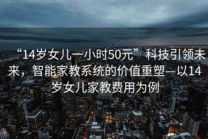“14歲女兒一小時(shí)50元”科技引領(lǐng)未來(lái)，智能家教系統的價(jià)值重塑—以14歲女兒家教費用為例