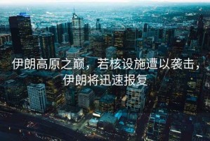 伊朗高原之巔，若核設施遭以襲擊，伊朗將迅速報復