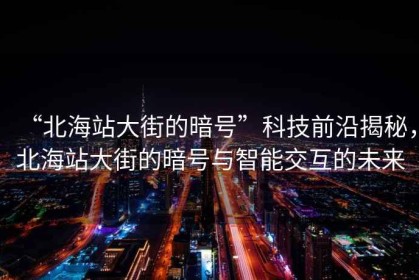 “北海站大街的暗號”科技前沿揭秘，北海站大街的暗號與智能交互的未來(lái)