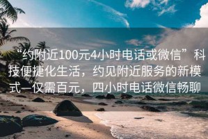 “約附近100元4小時(shí)電話(huà)或微信”科技便捷化生活，約見(jiàn)附近服務(wù)的新模式—僅需百元，四小時(shí)電話(huà)微信暢聊