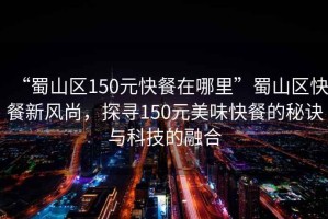 “蜀山區150元快餐在哪里”蜀山區快餐新風(fēng)尚，探尋150元美味快餐的秘訣與科技的融合