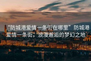 “防城港愛(ài)情一條街在哪里”防城港愛(ài)情一條街，浪漫邂逅的夢(mèng)幻之地