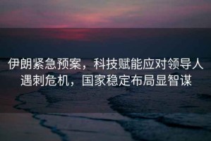伊朗緊急預案，科技賦能應對領(lǐng)導人遇刺危機，國家穩定布局顯智謀